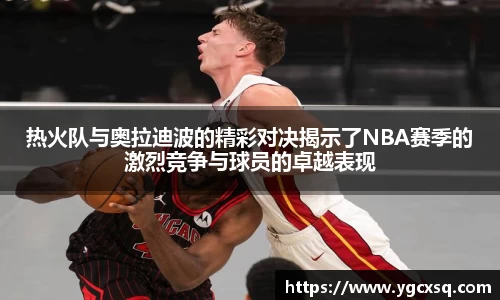 热火队与奥拉迪波的精彩对决揭示了NBA赛季的激烈竞争与球员的卓越表现